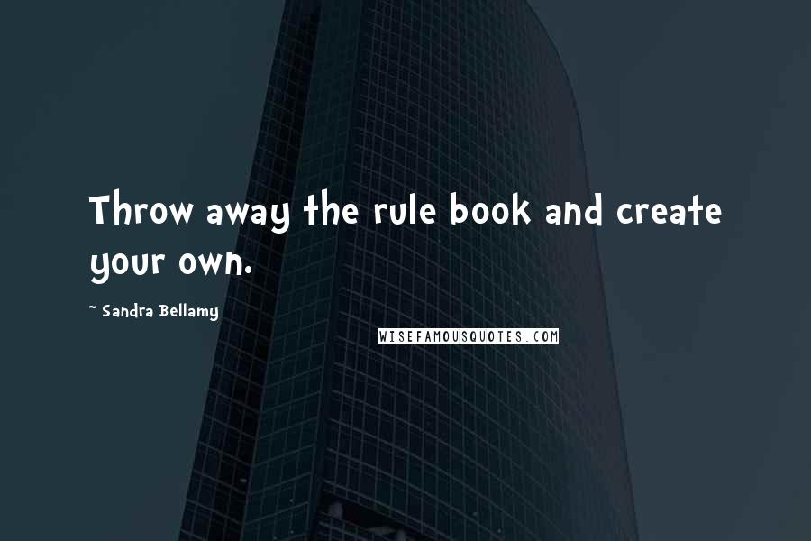 Sandra Bellamy Quotes: Throw away the rule book and create your own.