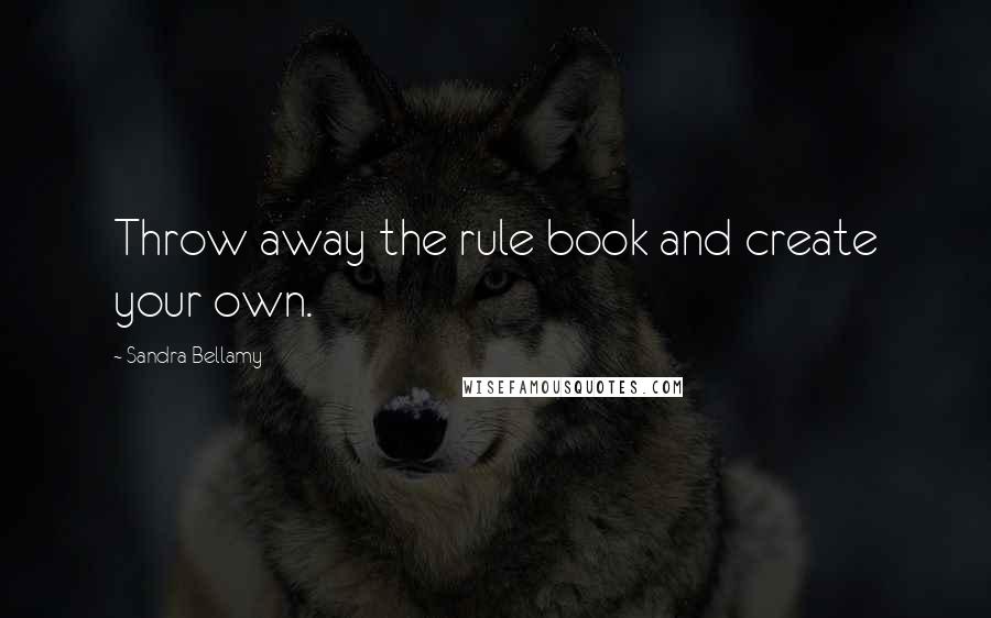 Sandra Bellamy Quotes: Throw away the rule book and create your own.