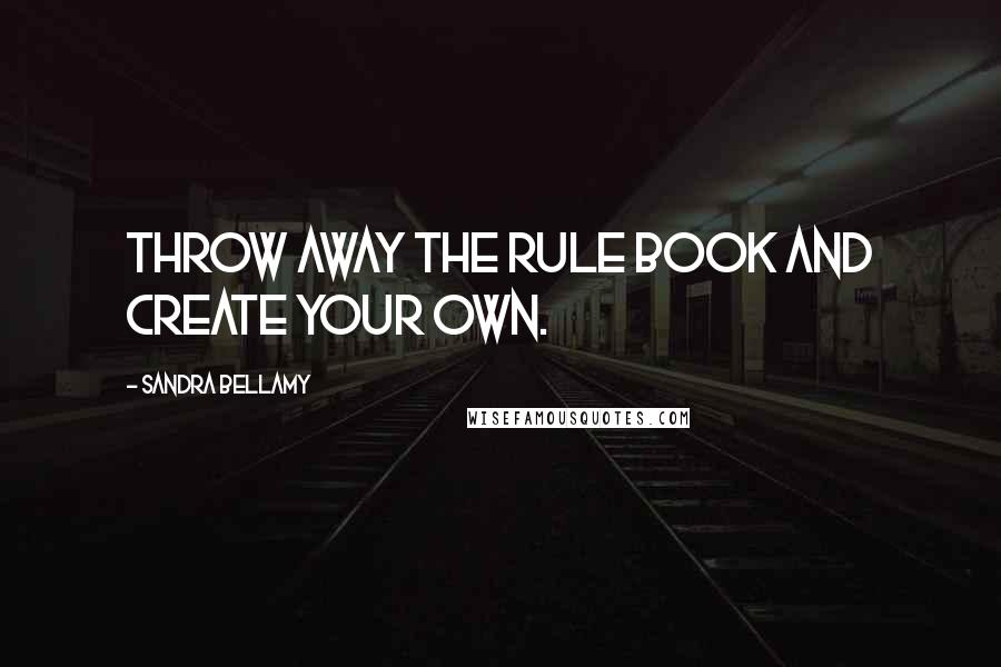 Sandra Bellamy Quotes: Throw away the rule book and create your own.