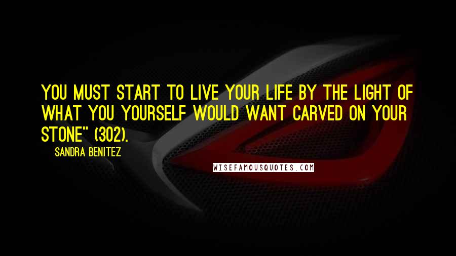 Sandra Benitez Quotes: You must start to live your life by the light of what you yourself would want carved on your stone" (302).