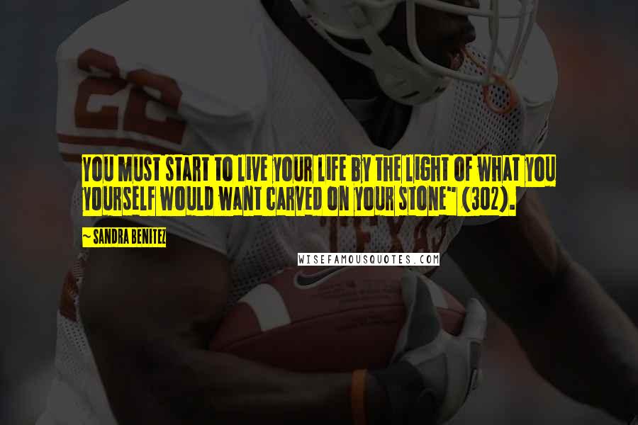 Sandra Benitez Quotes: You must start to live your life by the light of what you yourself would want carved on your stone" (302).