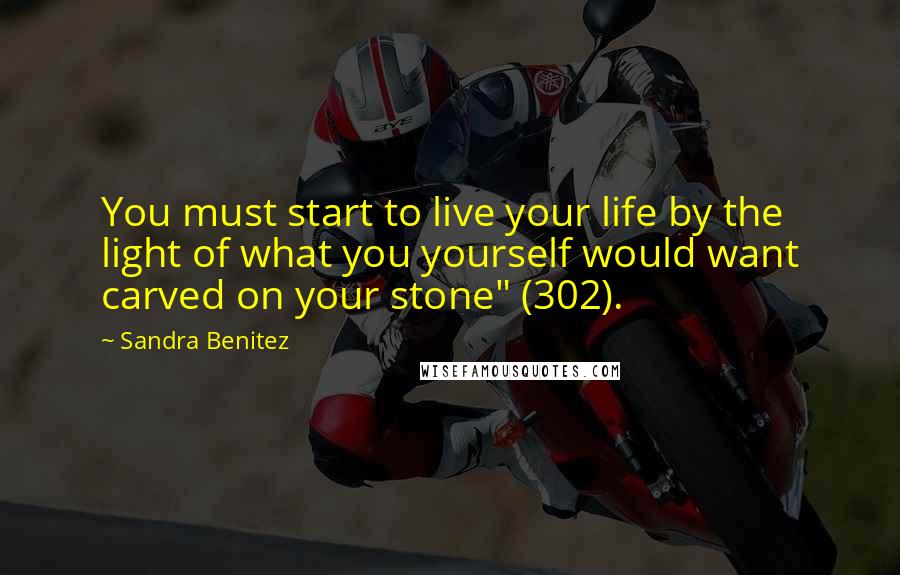 Sandra Benitez Quotes: You must start to live your life by the light of what you yourself would want carved on your stone" (302).