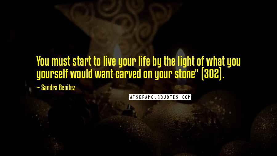 Sandra Benitez Quotes: You must start to live your life by the light of what you yourself would want carved on your stone" (302).