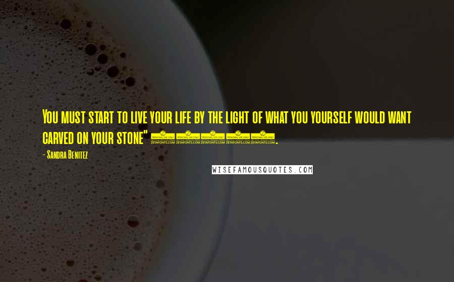 Sandra Benitez Quotes: You must start to live your life by the light of what you yourself would want carved on your stone" (302).