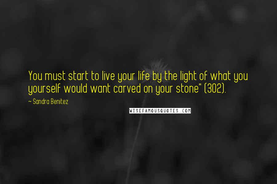 Sandra Benitez Quotes: You must start to live your life by the light of what you yourself would want carved on your stone" (302).