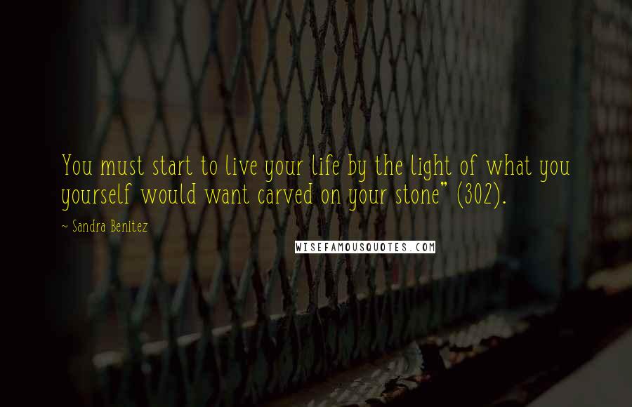Sandra Benitez Quotes: You must start to live your life by the light of what you yourself would want carved on your stone" (302).
