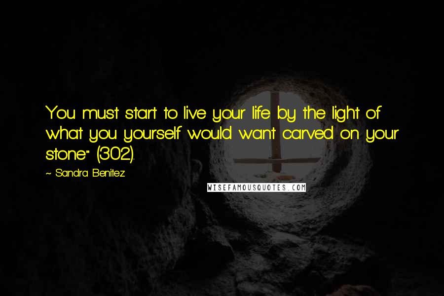 Sandra Benitez Quotes: You must start to live your life by the light of what you yourself would want carved on your stone" (302).
