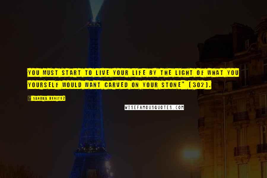 Sandra Benitez Quotes: You must start to live your life by the light of what you yourself would want carved on your stone" (302).