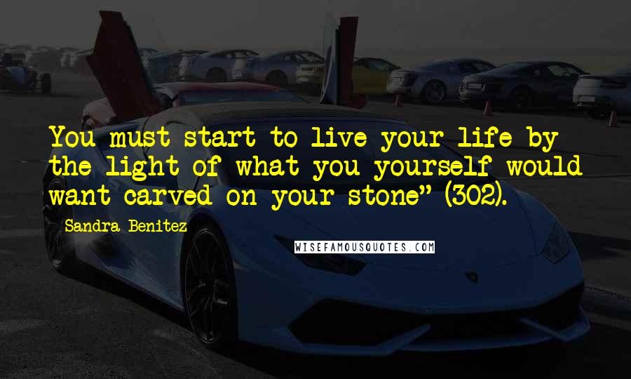 Sandra Benitez Quotes: You must start to live your life by the light of what you yourself would want carved on your stone" (302).