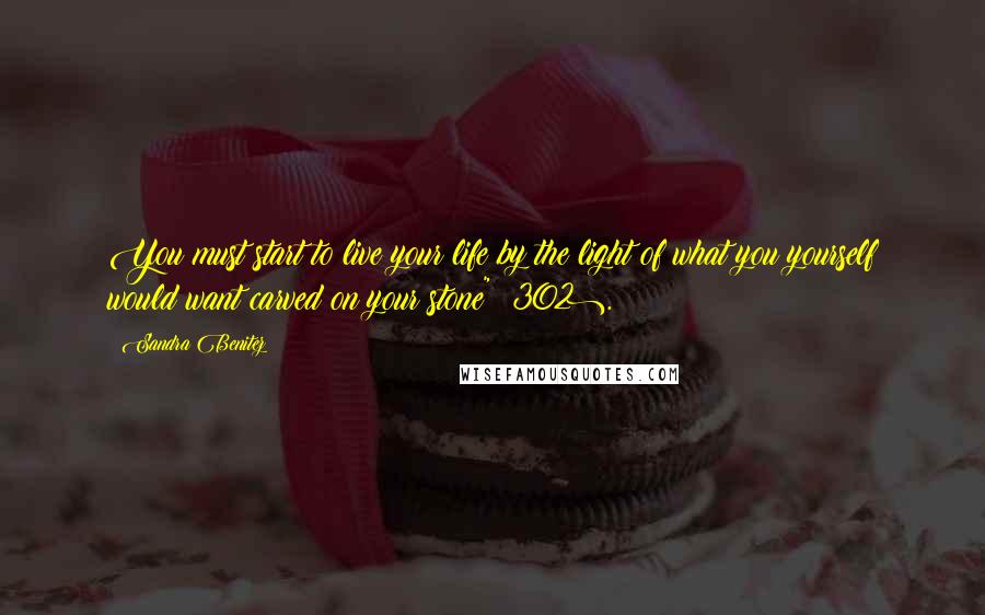 Sandra Benitez Quotes: You must start to live your life by the light of what you yourself would want carved on your stone" (302).