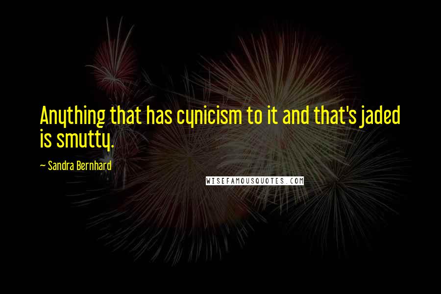 Sandra Bernhard Quotes: Anything that has cynicism to it and that's jaded is smutty.