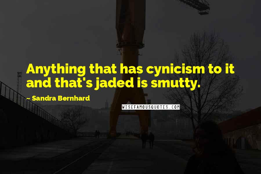 Sandra Bernhard Quotes: Anything that has cynicism to it and that's jaded is smutty.