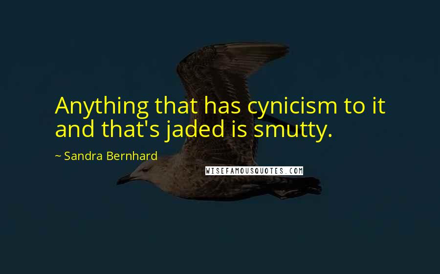 Sandra Bernhard Quotes: Anything that has cynicism to it and that's jaded is smutty.