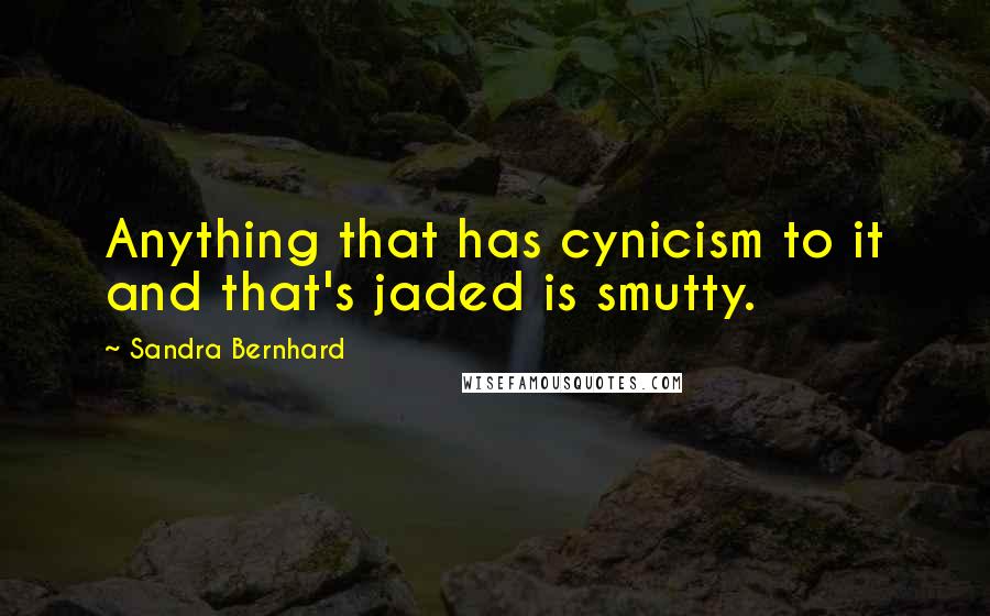 Sandra Bernhard Quotes: Anything that has cynicism to it and that's jaded is smutty.