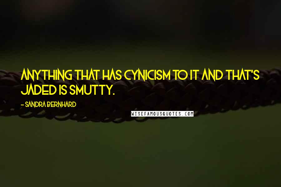 Sandra Bernhard Quotes: Anything that has cynicism to it and that's jaded is smutty.
