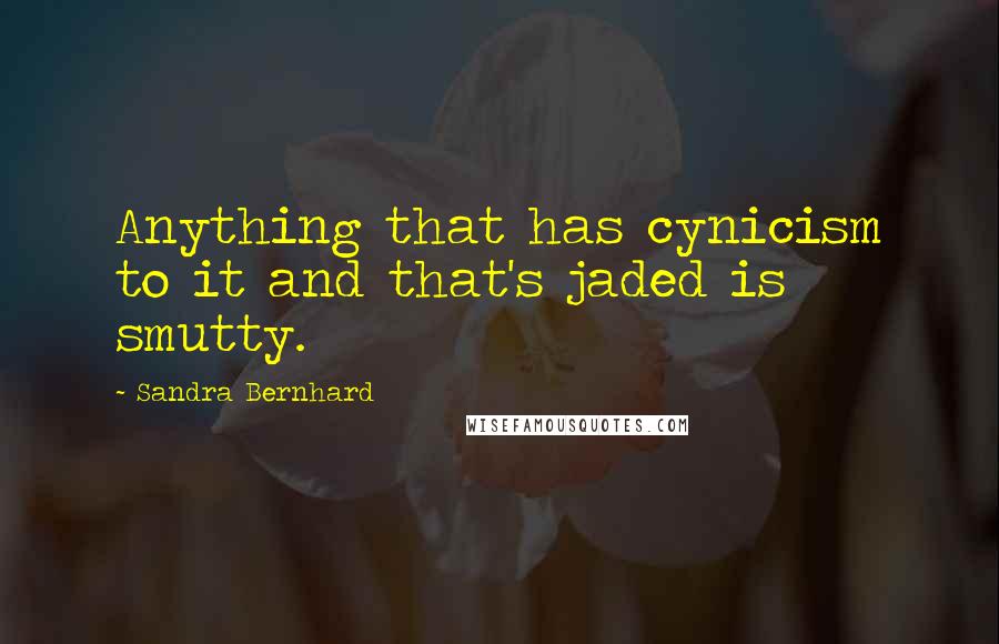 Sandra Bernhard Quotes: Anything that has cynicism to it and that's jaded is smutty.