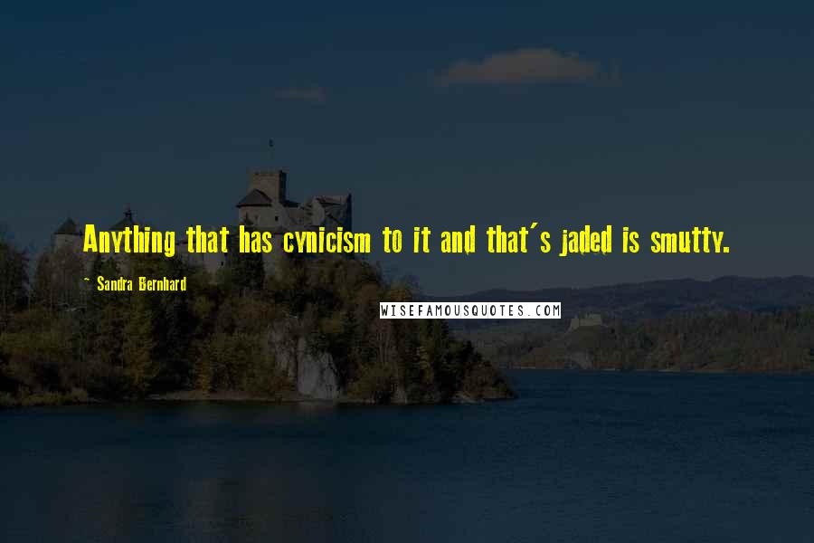 Sandra Bernhard Quotes: Anything that has cynicism to it and that's jaded is smutty.