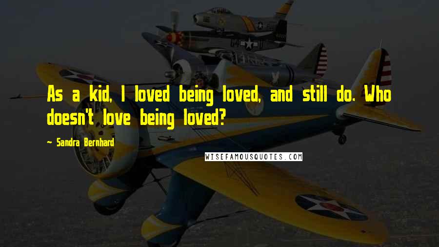 Sandra Bernhard Quotes: As a kid, I loved being loved, and still do. Who doesn't love being loved?