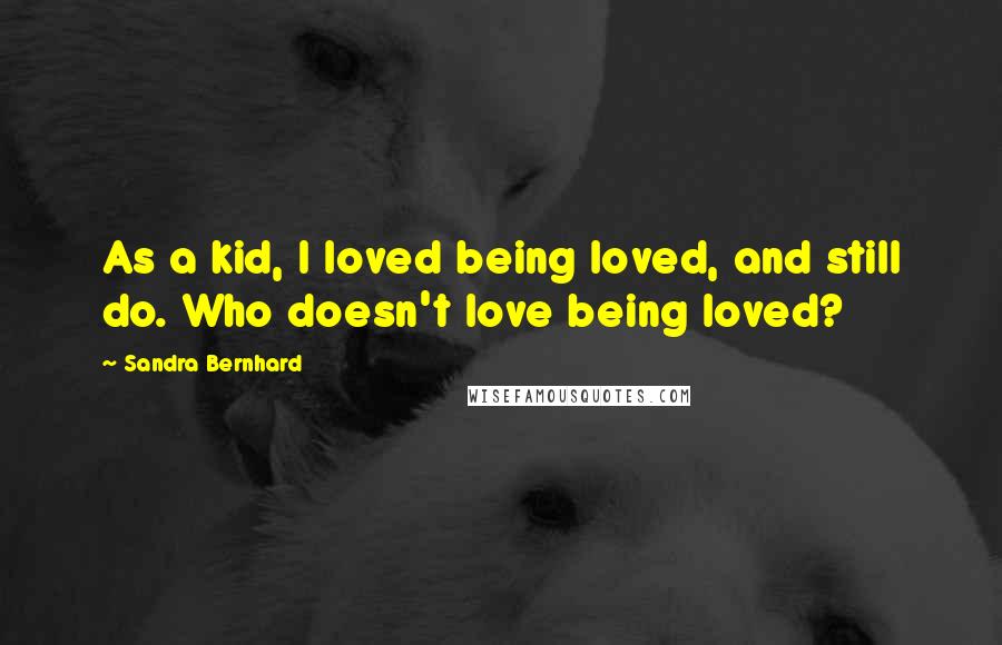 Sandra Bernhard Quotes: As a kid, I loved being loved, and still do. Who doesn't love being loved?