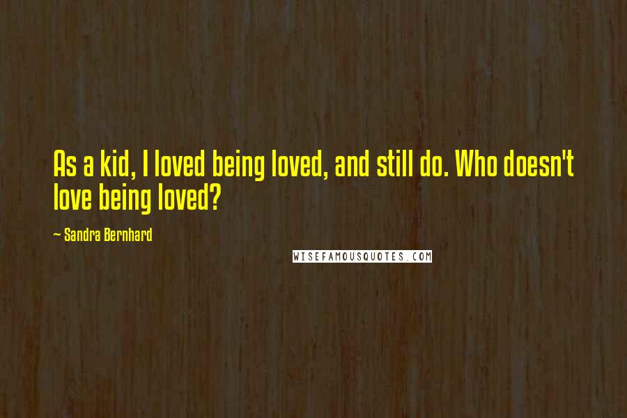 Sandra Bernhard Quotes: As a kid, I loved being loved, and still do. Who doesn't love being loved?