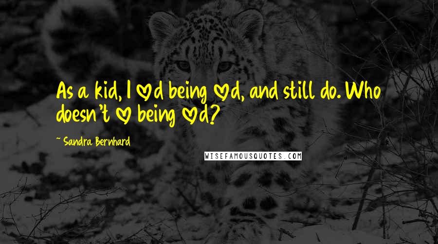 Sandra Bernhard Quotes: As a kid, I loved being loved, and still do. Who doesn't love being loved?