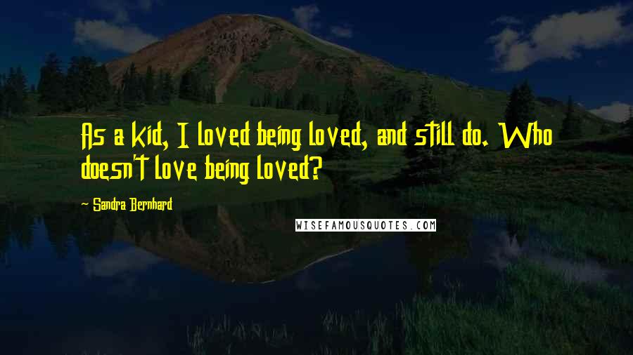 Sandra Bernhard Quotes: As a kid, I loved being loved, and still do. Who doesn't love being loved?