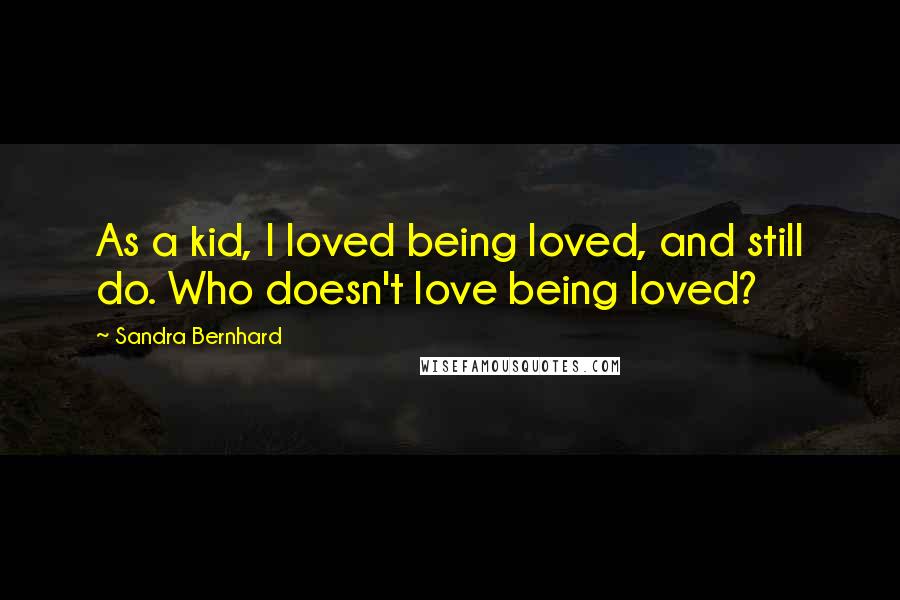 Sandra Bernhard Quotes: As a kid, I loved being loved, and still do. Who doesn't love being loved?