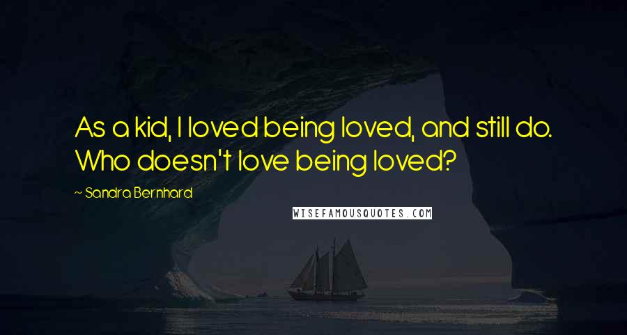 Sandra Bernhard Quotes: As a kid, I loved being loved, and still do. Who doesn't love being loved?