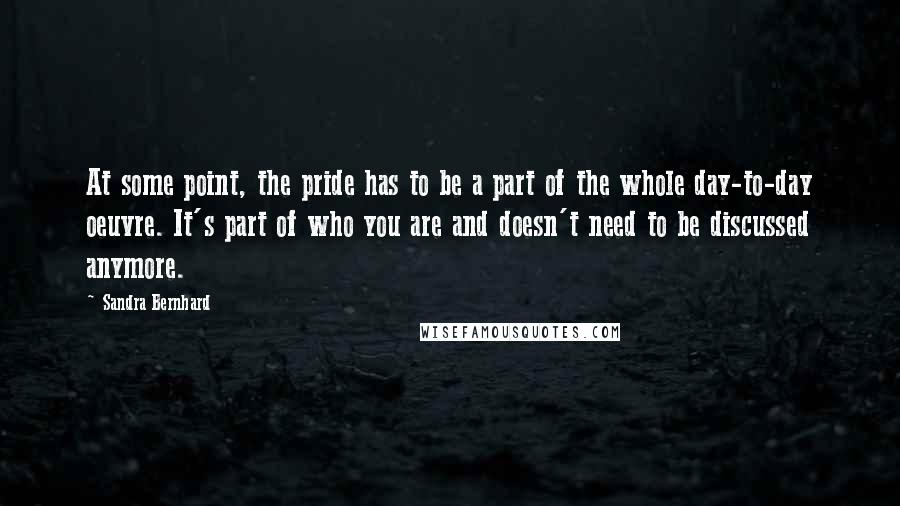 Sandra Bernhard Quotes: At some point, the pride has to be a part of the whole day-to-day oeuvre. It's part of who you are and doesn't need to be discussed anymore.