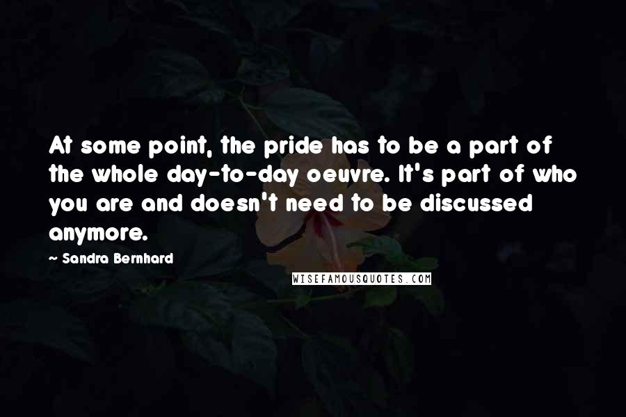 Sandra Bernhard Quotes: At some point, the pride has to be a part of the whole day-to-day oeuvre. It's part of who you are and doesn't need to be discussed anymore.