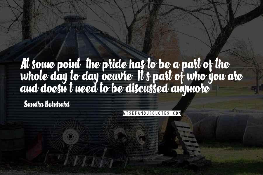 Sandra Bernhard Quotes: At some point, the pride has to be a part of the whole day-to-day oeuvre. It's part of who you are and doesn't need to be discussed anymore.