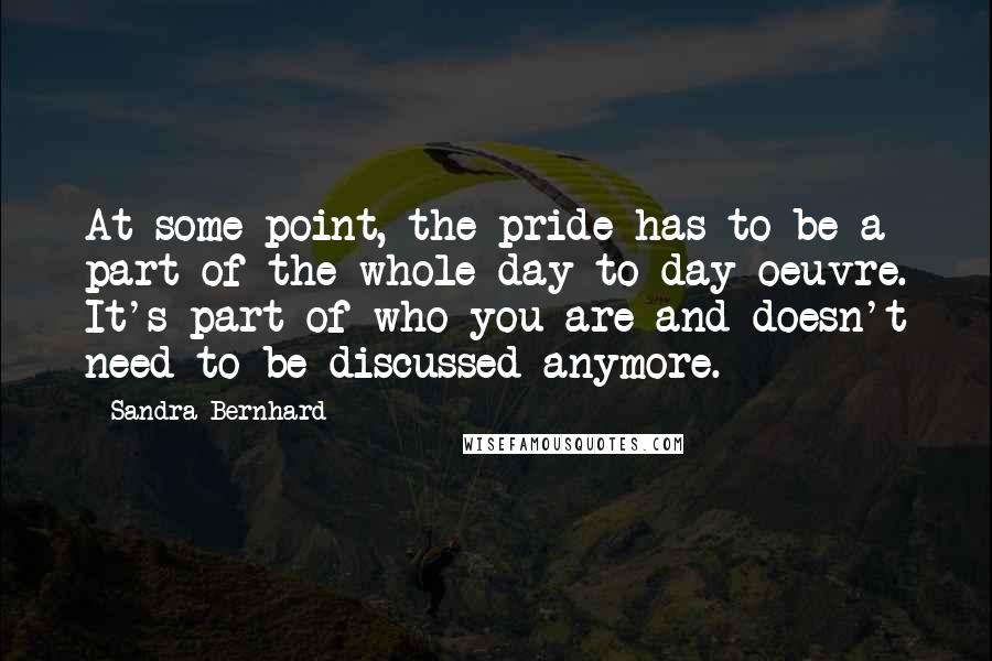 Sandra Bernhard Quotes: At some point, the pride has to be a part of the whole day-to-day oeuvre. It's part of who you are and doesn't need to be discussed anymore.