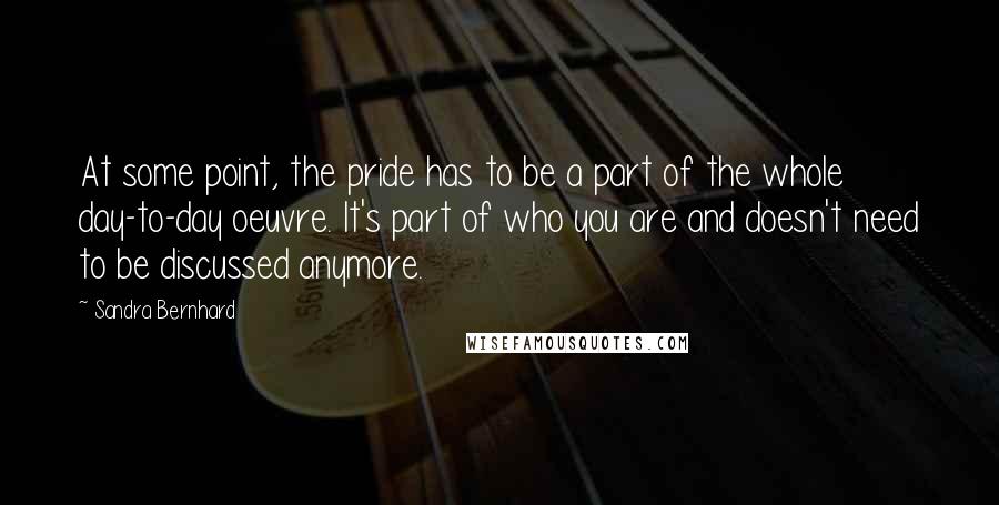 Sandra Bernhard Quotes: At some point, the pride has to be a part of the whole day-to-day oeuvre. It's part of who you are and doesn't need to be discussed anymore.