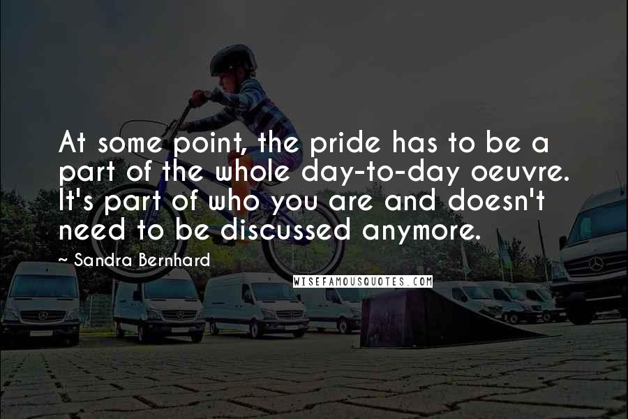 Sandra Bernhard Quotes: At some point, the pride has to be a part of the whole day-to-day oeuvre. It's part of who you are and doesn't need to be discussed anymore.