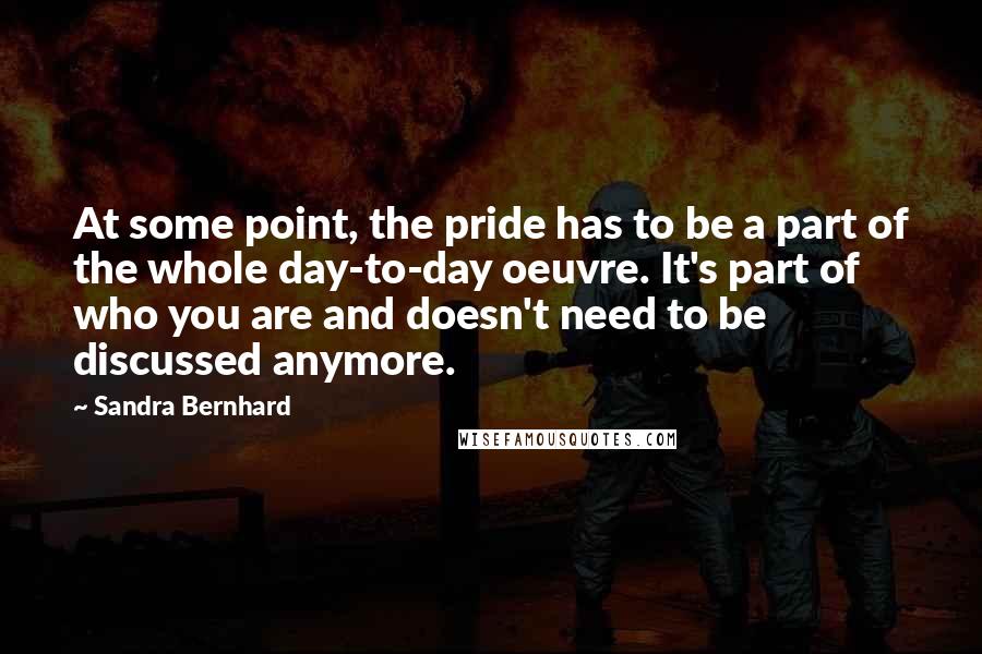 Sandra Bernhard Quotes: At some point, the pride has to be a part of the whole day-to-day oeuvre. It's part of who you are and doesn't need to be discussed anymore.