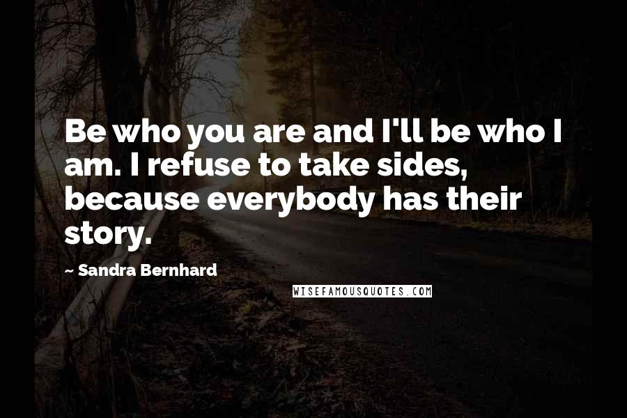 Sandra Bernhard Quotes: Be who you are and I'll be who I am. I refuse to take sides, because everybody has their story.