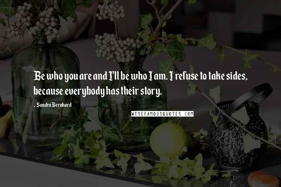 Sandra Bernhard Quotes: Be who you are and I'll be who I am. I refuse to take sides, because everybody has their story.