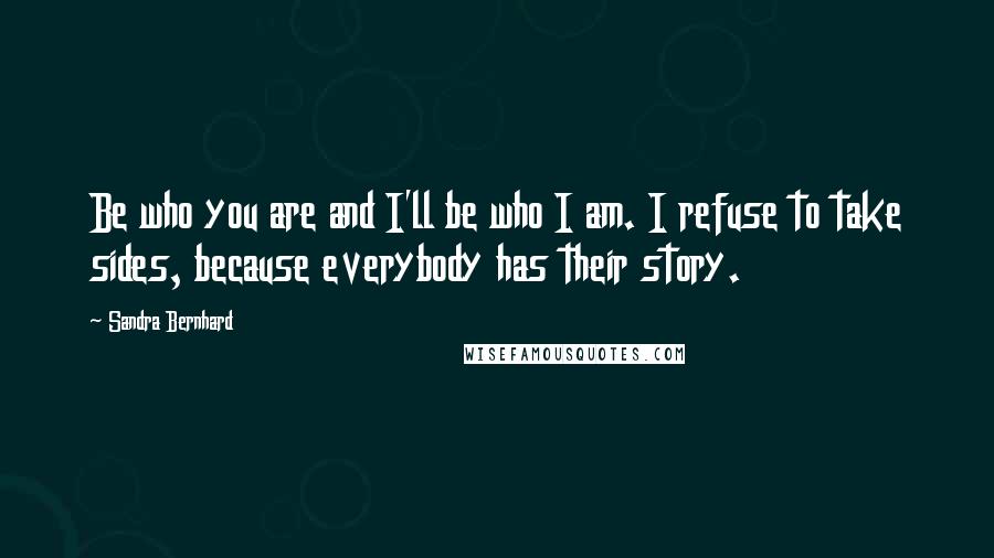 Sandra Bernhard Quotes: Be who you are and I'll be who I am. I refuse to take sides, because everybody has their story.