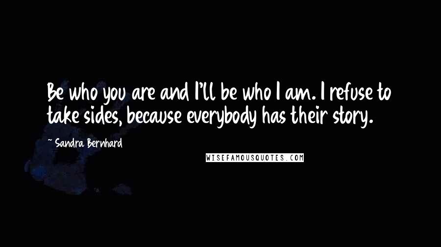 Sandra Bernhard Quotes: Be who you are and I'll be who I am. I refuse to take sides, because everybody has their story.