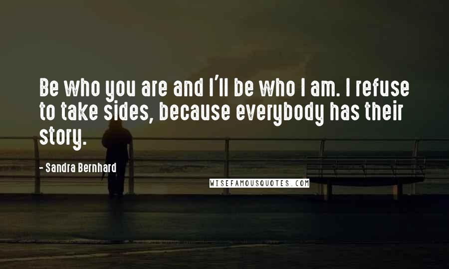 Sandra Bernhard Quotes: Be who you are and I'll be who I am. I refuse to take sides, because everybody has their story.