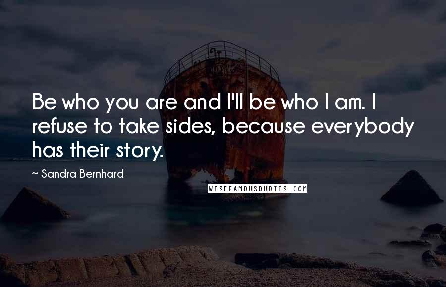 Sandra Bernhard Quotes: Be who you are and I'll be who I am. I refuse to take sides, because everybody has their story.