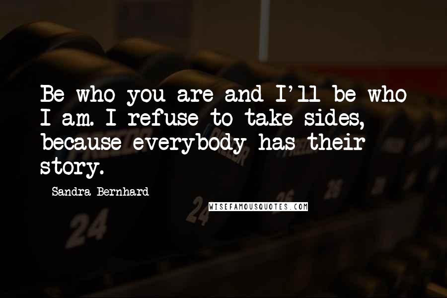 Sandra Bernhard Quotes: Be who you are and I'll be who I am. I refuse to take sides, because everybody has their story.