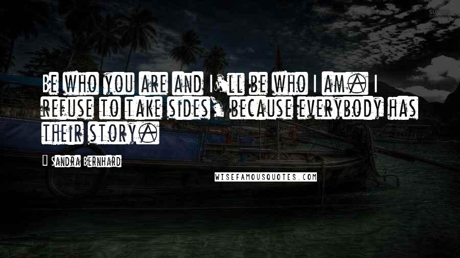 Sandra Bernhard Quotes: Be who you are and I'll be who I am. I refuse to take sides, because everybody has their story.