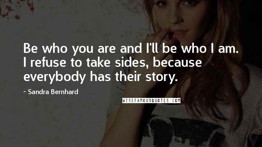 Sandra Bernhard Quotes: Be who you are and I'll be who I am. I refuse to take sides, because everybody has their story.