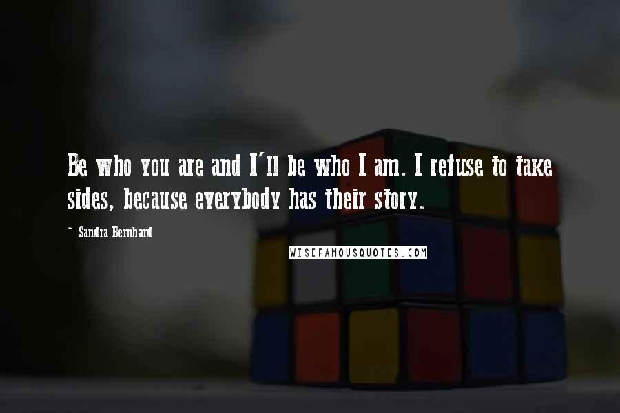 Sandra Bernhard Quotes: Be who you are and I'll be who I am. I refuse to take sides, because everybody has their story.