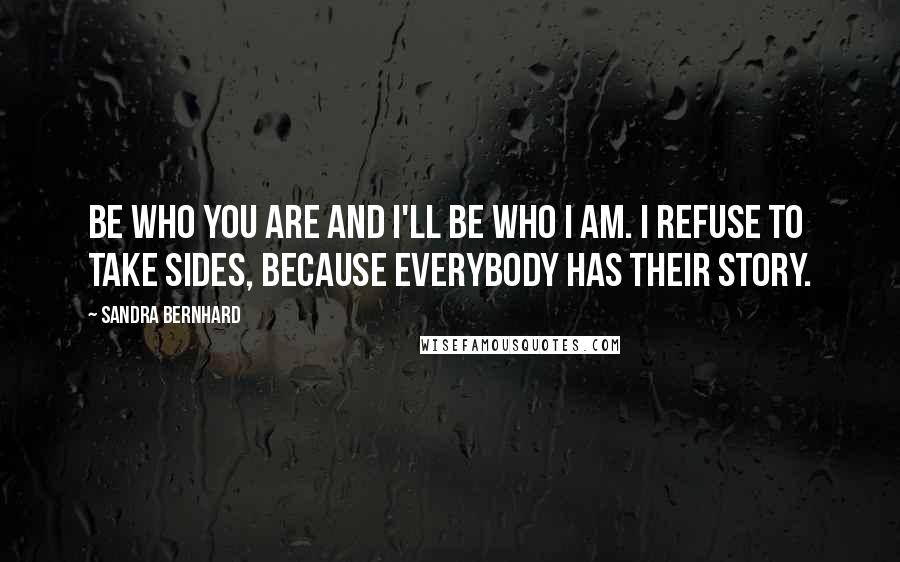 Sandra Bernhard Quotes: Be who you are and I'll be who I am. I refuse to take sides, because everybody has their story.