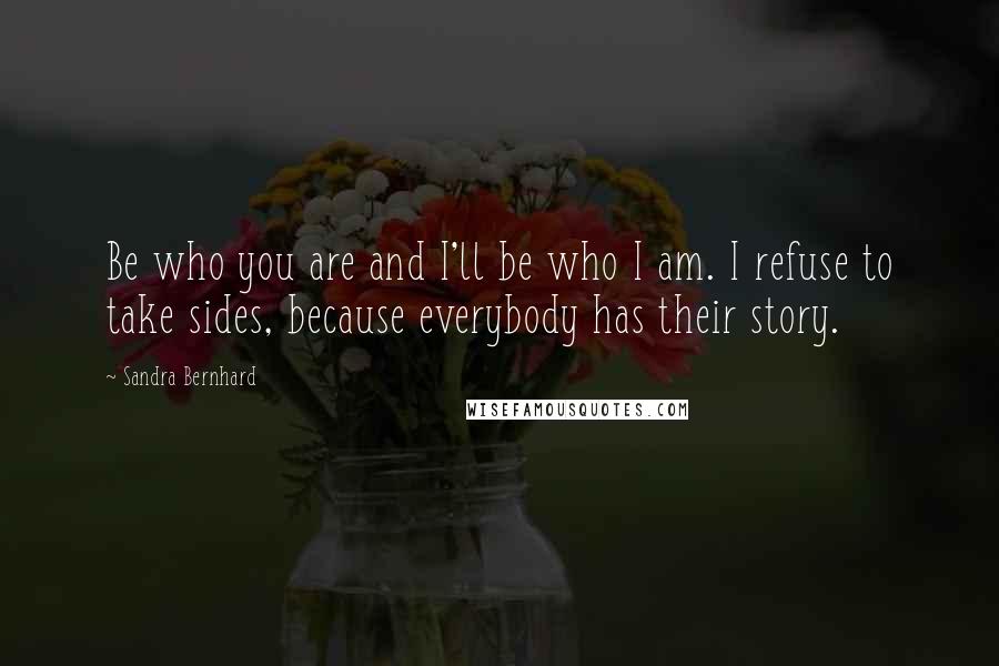 Sandra Bernhard Quotes: Be who you are and I'll be who I am. I refuse to take sides, because everybody has their story.