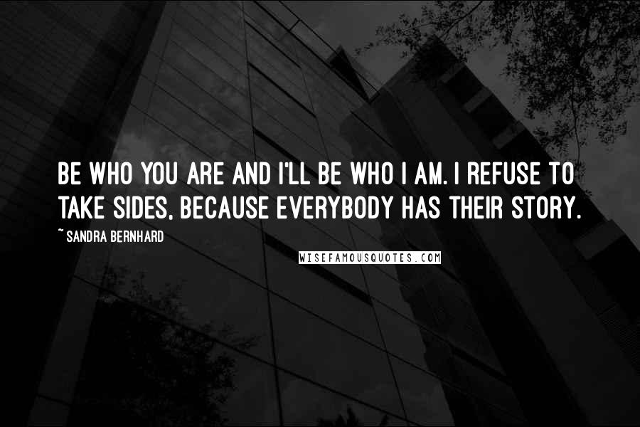 Sandra Bernhard Quotes: Be who you are and I'll be who I am. I refuse to take sides, because everybody has their story.