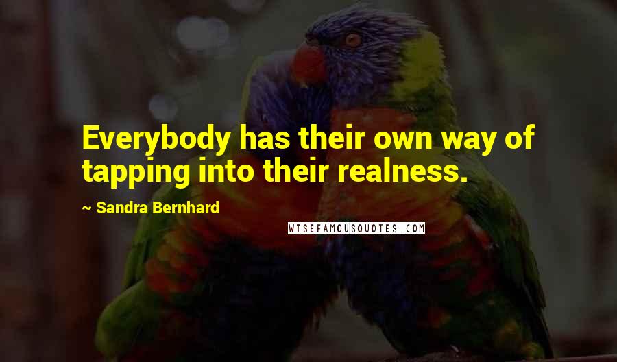 Sandra Bernhard Quotes: Everybody has their own way of tapping into their realness.