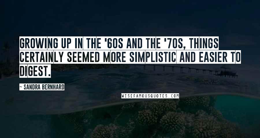 Sandra Bernhard Quotes: Growing up in the '60s and the '70s, things certainly seemed more simplistic and easier to digest.